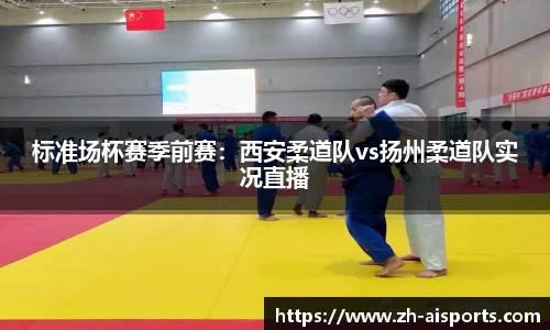 标准场杯赛季前赛：西安柔道队vs扬州柔道队实况直播